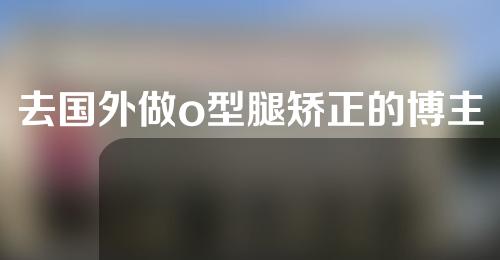 去国外做o型腿矫正的博主