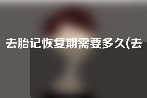 去胎记恢复期需要多久(去胎记恢复期需要多长时间？)