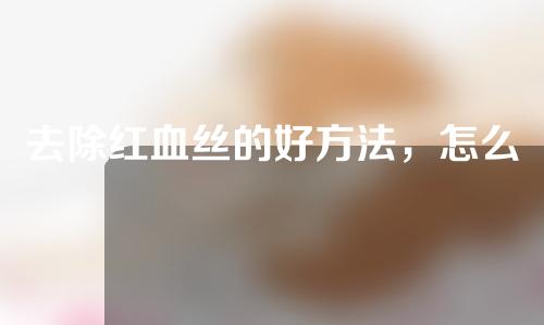 去除红血丝的好方法，怎么去除红血丝？