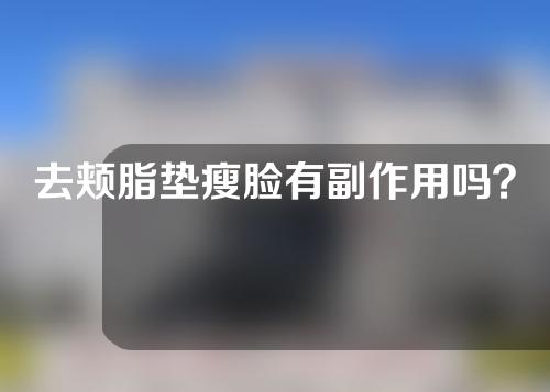 去颊脂垫瘦脸有副作用吗？去颊脂术后有什么注意事项？