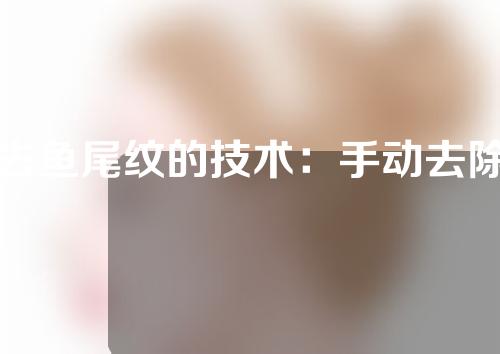 去鱼尾纹的技术：手动去除和注射去除