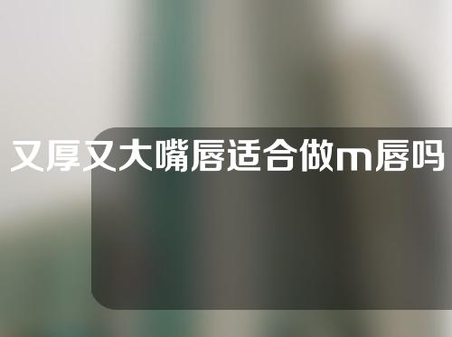 又厚又大嘴唇适合做m唇吗