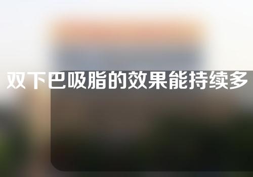 双下巴吸脂的效果能持续多久？