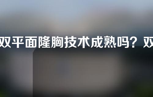双平面隆胸技术成熟吗？双平面隆胸适合什么人？