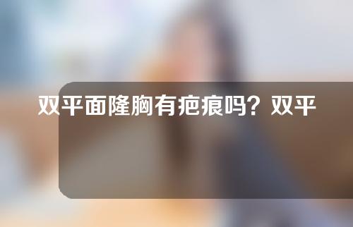 双平面隆胸有疤痕吗？双平面隆胸从哪里切口？