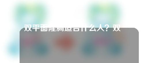 双平面隆胸适合什么人？双平面隆胸技术成熟吗？