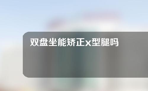 双盘坐能矫正x型腿吗