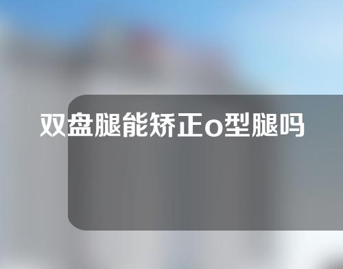 双盘腿能矫正o型腿吗