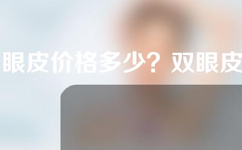 双眼皮价格多少？双眼皮切开后多久消肿？