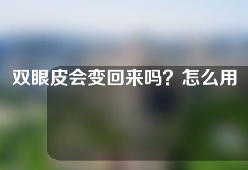 双眼皮会变回来吗？怎么用肉条割双眼皮？