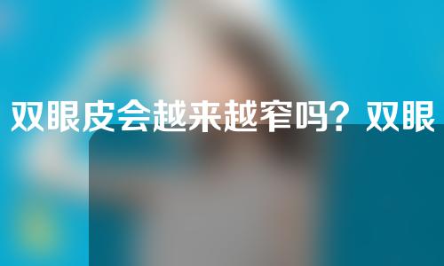 双眼皮会越来越窄吗？双眼皮的宽度与哪些因素有关？