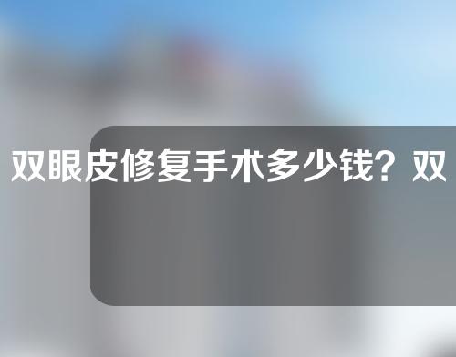 双眼皮修复手术多少钱？双眼皮手术后需要注意什么？