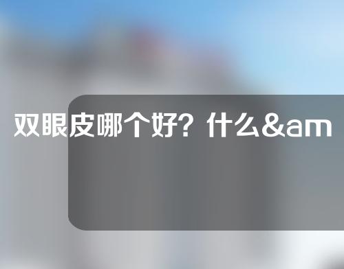 双眼皮哪个好？什么& # 039；这些方法有什么不同？