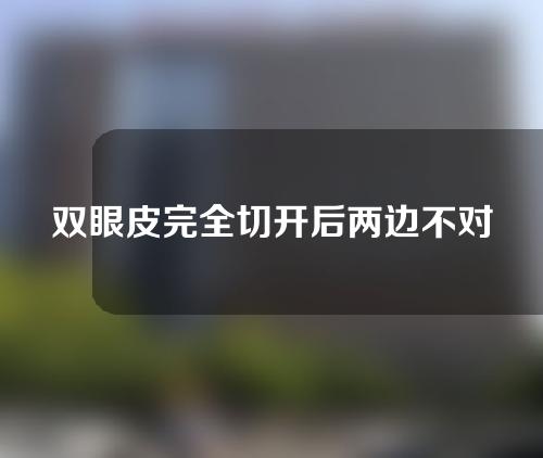 双眼皮完全切开后两边不对劲怎么办？