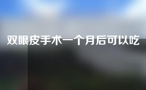 双眼皮手术一个月后可以吃鱼吗(双眼皮手术一个月了可以吃鱼吗)