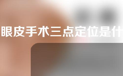 双眼皮手术三点定位是什么？双眼皮手术有什么好处& # 039；s定位三点？