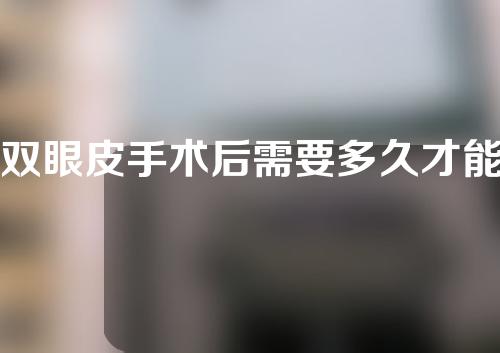 双眼皮手术后需要多久才能全部消肿 术后如何保养？