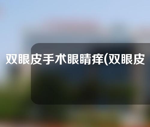双眼皮手术眼睛痒(双眼皮手术 眼睛痒)