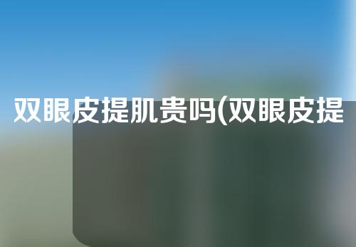 双眼皮提肌贵吗(双眼皮提肌好做吗)
