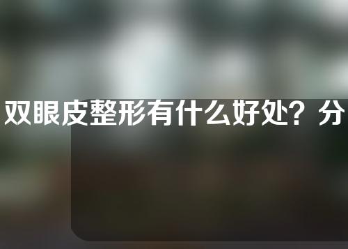 双眼皮整形有什么好处？分析利弊！