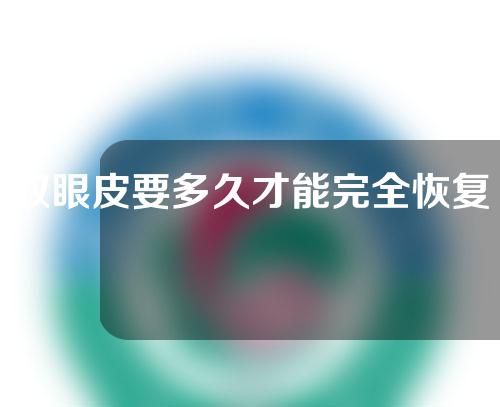 双眼皮要多久才能完全恢复呢？看完你就知道了