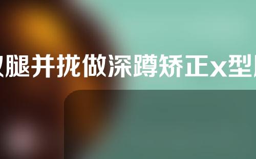 双腿并拢做深蹲矫正x型腿