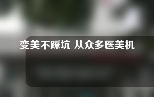 变美不踩坑 从众多医美机构里如何选择？