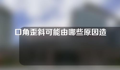 口角歪斜可能由哪些原因造成的？口角歪斜矫正术适用哪些人群？