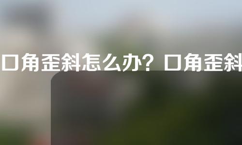 口角歪斜怎么办？口角歪斜日常怎么注意？