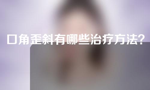 口角歪斜有哪些治疗方法？如何治疗？