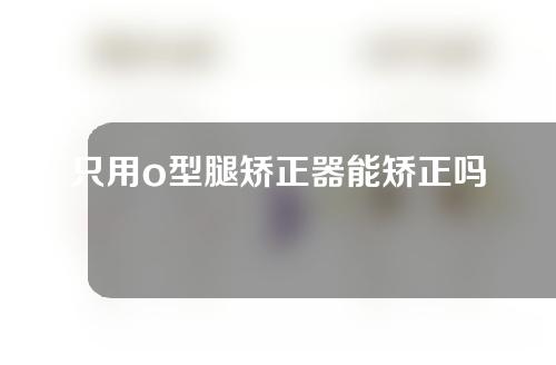 只用o型腿矫正器能矫正吗