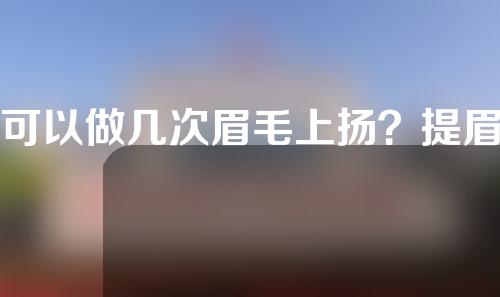 可以做几次眉毛上扬？提眉手术有哪些效果？