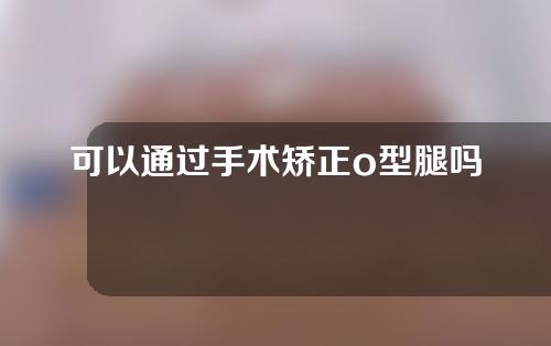 可以通过手术矫正o型腿吗