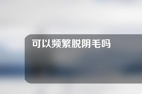 可以频繁脱阴毛吗