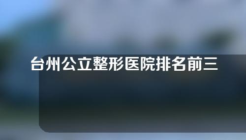 台州公立整形医院排名前三势均力敌！拿出综合实力来对抗！价格合理！