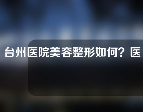 台州医院美容整形如何？医生介绍以及医院介绍