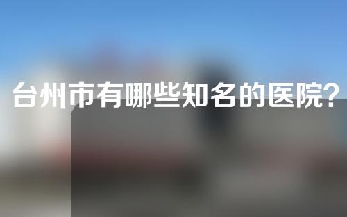 台州市有哪些知名的医院？医院详细介绍