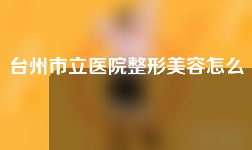 台州市立医院整形美容怎么样？医生名单以及案例分享