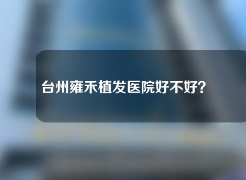 台州雍禾植发医院好不好？医生怎么样？