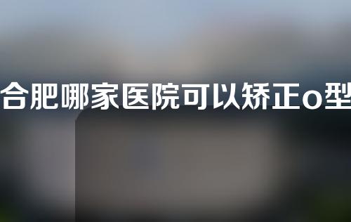 合肥哪家医院可以矫正o型腿