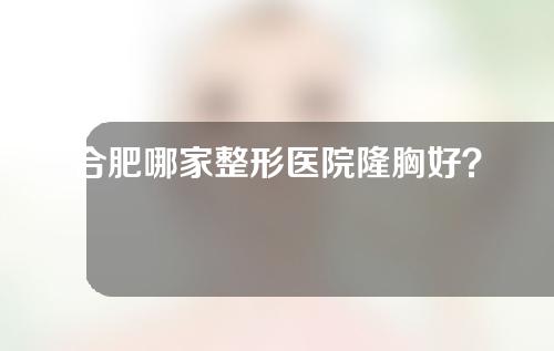 合肥哪家整形医院隆胸好？实力医院推荐~