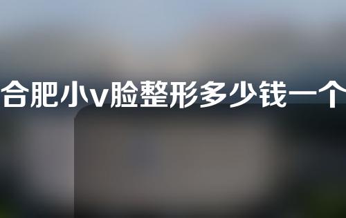 合肥小v脸整形多少钱一个