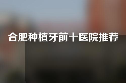 合肥种植牙前十医院推荐