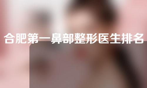 合肥第一鼻部整形医生排名~左宗宝、赵宇、朱飞问鼎榜首