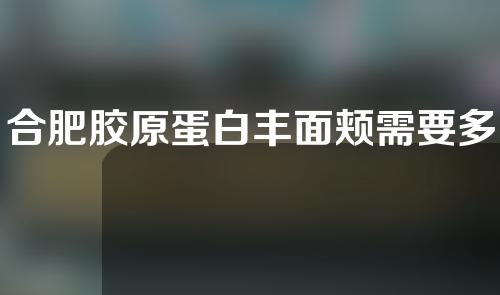 合肥胶原蛋白丰面颊需要多少费用(合肥玻尿酸胶原蛋白面膜多少钱一盒呀)