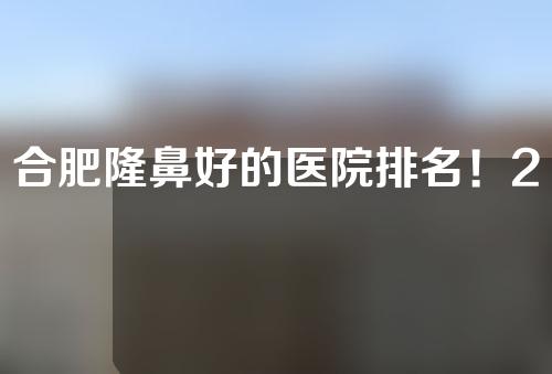 合肥隆鼻好的医院排名！2022人气医院介绍~