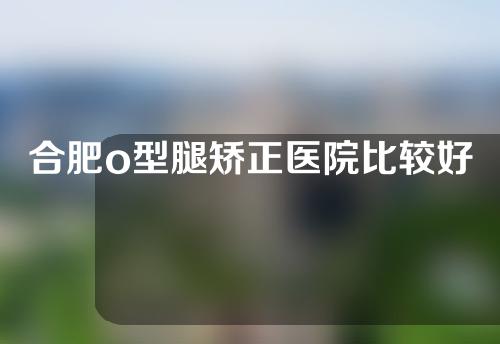 合肥o型腿矫正医院比较好