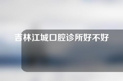 吉林江城口腔诊所好不好