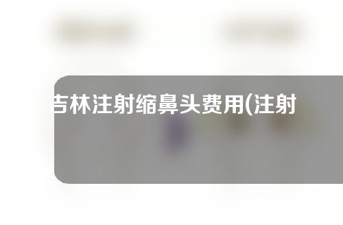 吉林注射缩鼻头费用(注射缩鼻头多少钱)