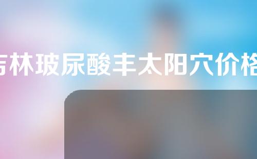 吉林玻尿酸丰太阳穴价格(玻尿酸丰太阳多少钱)